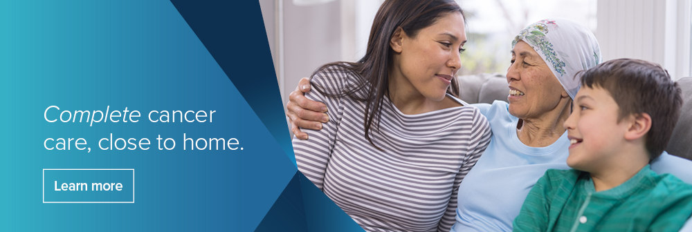 Complete cancer care, close to home